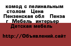 комод с пелинальным столом › Цена ­ 2 500 - Пензенская обл., Пенза г. Мебель, интерьер » Детская мебель   